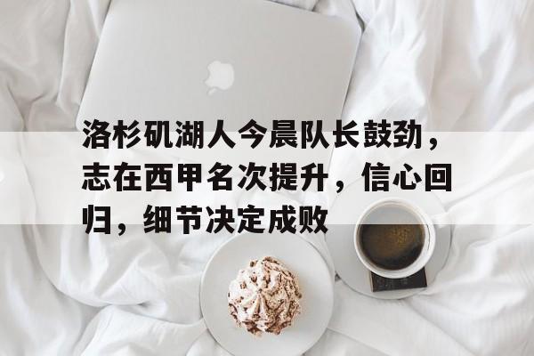 体育入口-洛杉矶湖人今晨队长鼓劲，志在西甲名次提升，信心回归，细节决定成败的简单介绍