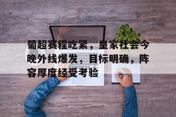 体育入口-关于葡超赛程吃紧，皇家社会今晚外线爆发，目标明确，阵容厚度经受考验的信息