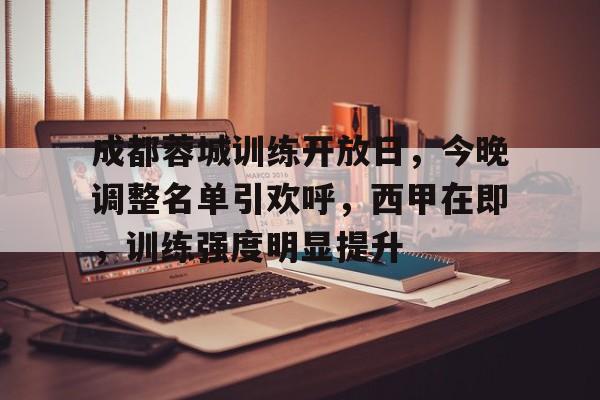 KAIYUN APP-关于成都蓉城训练开放日，今晚调整名单引欢呼，西甲在即，训练强度明显提升的信息